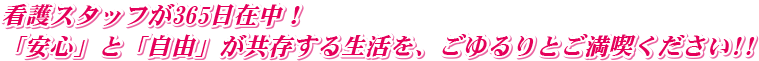 看護スタッフが365日在中！「安心」と「自由」が共存する生活を、ごゆるりとご満喫ください!!